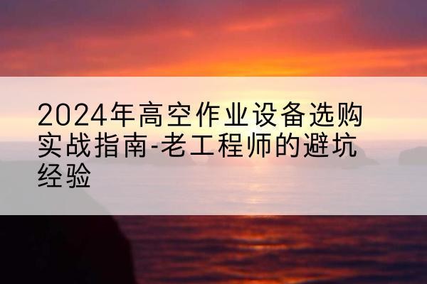 白城高空作业升降机厂家推荐-2024年高空作业设备选购实战指南-老工程师的避坑经验