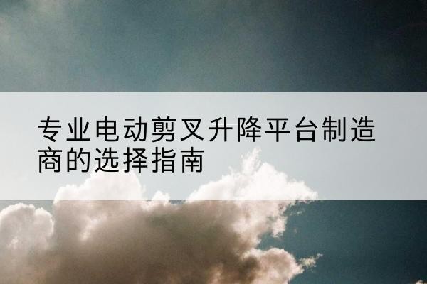 白城电动剪叉升降平台厂家-专业电动剪叉升降平台制造商的选择指南