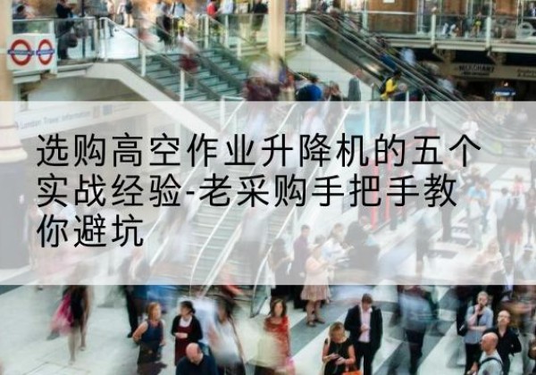 白城高空作业升降机厂家-选购高空作业升降机的五个实战经验-老采购手把手教你避坑