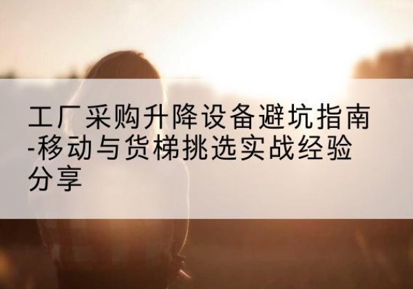 白城移动式升降机怎么选-工厂采购升降设备避坑指南-移动与货梯挑选实战经验分享