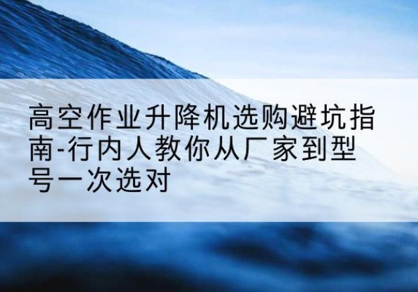 白城升降平台厂家-高空作业升降机选购避坑指南-行内人教你从厂家到型号一次选对