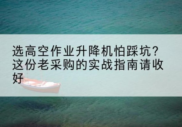 白城高空作业升降机厂家推荐-选高空作业升降机怕踩坑？这份老采购的实战指南请收好
