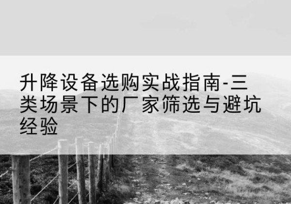 白城移动式升降机厂家推荐-升降设备选购实战指南-三类场景下的厂家筛选与避坑经验