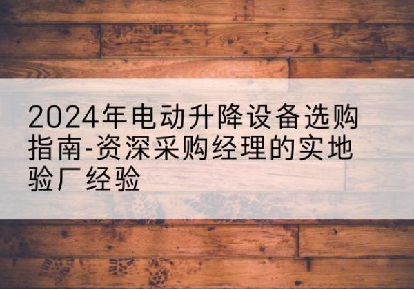 白城电动剪叉升降平台厂家-2024年电动升降设备选购指南-资深采购经理的实地验厂经验
