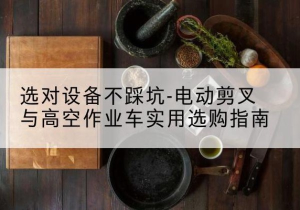 白城电动剪叉升降平台怎么选-选对设备不踩坑-电动剪叉与高空作业车实用选购指南