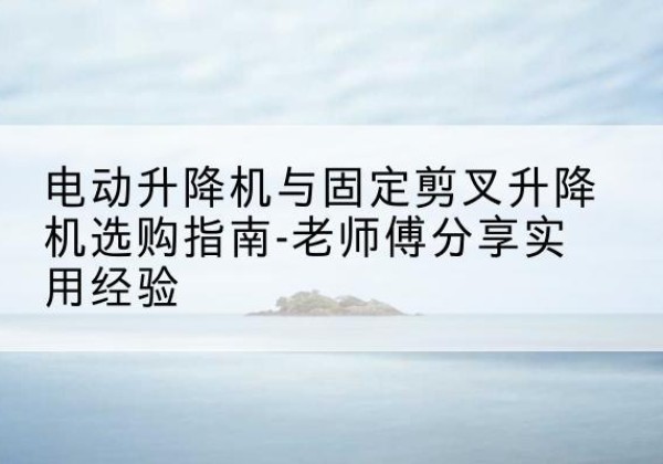 白城电动升降机怎么选-电动升降机与固定剪叉升降机选购指南-老师傅分享实用经验