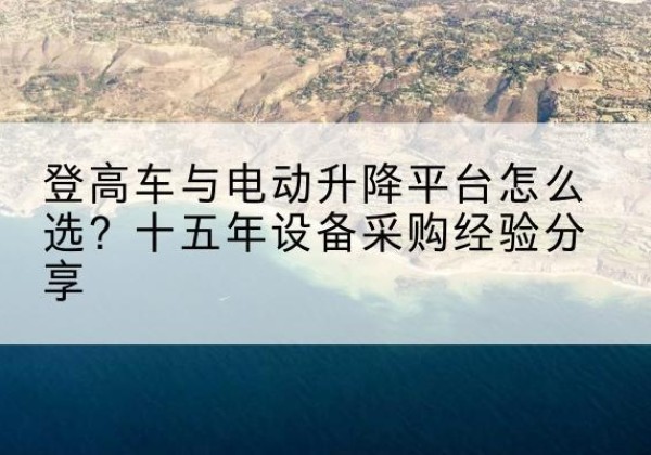 白城登高车厂家厂家-登高车与电动升降平台怎么选？十五年设备采购经验分享