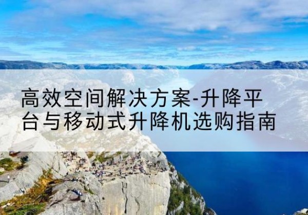 白城升降平台厂家-*空间解决方案-升降平台与移动式升降机选购指南