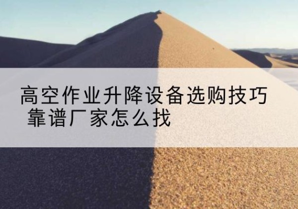 白城电动升降平台厂家推荐-高空作业升降设备选购技巧 靠谱厂家怎么找