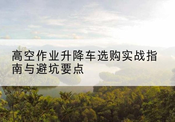 白城升降车怎么选-高空作业升降车选购实战指南与避坑要点