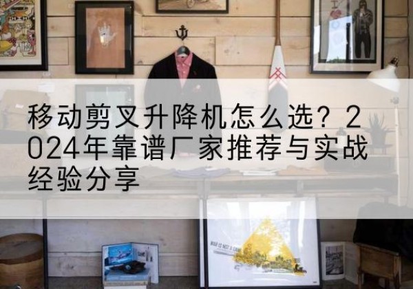 白城升降平台厂家推荐-移动剪叉升降机怎么选？2024年靠谱厂家推荐与实战经验分享