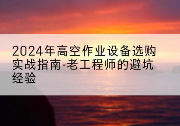 白城高空作业升降机厂家推荐-2024年高空作业设备选购实战指南-老工程师的避坑经验