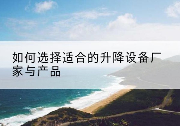 白城电动升降平台厂家-如何选择适合的升降设备厂家与产品