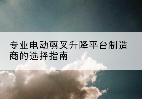 白城电动剪叉升降平台厂家-专业电动剪叉升降平台制造商的选择指南